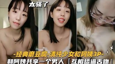 【经典百合磨豆腐】清纯少女和阿姨3P，共享一个男人，互相舔逼舌吻