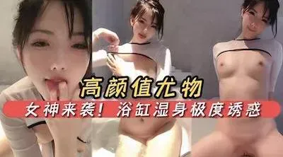 高颜值尤物女神来袭！白虎馒头穴女神浴缸湿身极度诱惑