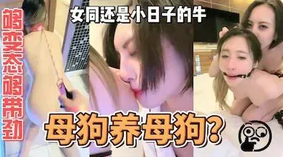 女同还得是小日子的牛，够变态够带劲！日本极品女同S女王「蘭」大尺度直播秀！娴熟舌吻、鞭打、抽插小母狗①